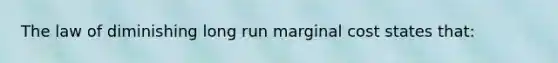 The law of diminishing long run marginal cost states that: