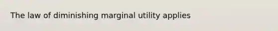 The law of diminishing marginal utility applies