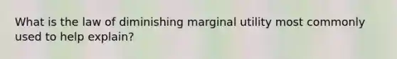 What is the law of diminishing marginal utility most commonly used to help explain?