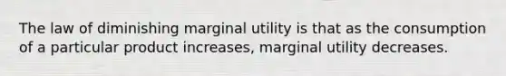 The law of diminishing marginal utility is that as the consumption of a particular product increases, marginal utility decreases.