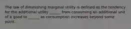 The law of diminishing marginal utility is defined as the tendency for the additional utility ______ from consuming an additional unit of a good to ______ as consumption increases beyond some point.