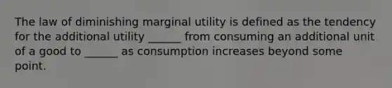 The law of diminishing marginal utility is defined as the tendency for the additional utility ______ from consuming an additional unit of a good to ______ as consumption increases beyond some point.