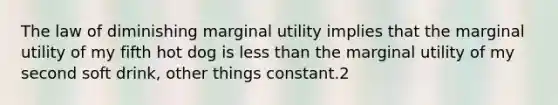 The law of diminishing marginal utility implies that the marginal utility of my fifth hot dog is less than the marginal utility of my second soft drink, other things constant.2