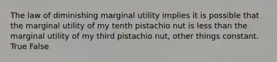 The law of diminishing marginal utility implies it is possible that the marginal utility of my tenth pistachio nut is <a href='https://www.questionai.com/knowledge/k7BtlYpAMX-less-than' class='anchor-knowledge'>less than</a> the marginal utility of my third pistachio nut, other things constant. True False