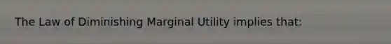 The Law of Diminishing Marginal Utility implies that: