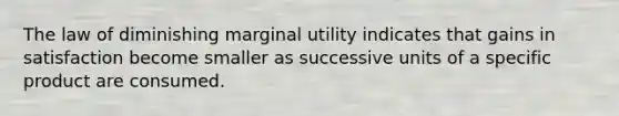 The law of diminishing marginal utility indicates that gains in satisfaction become smaller as successive units of a specific product are consumed.