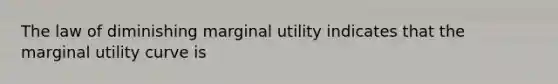 The law of diminishing marginal utility indicates that the marginal utility curve is