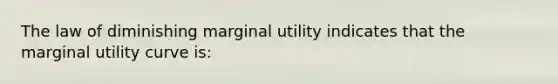 The law of diminishing marginal utility indicates that the marginal utility curve is: