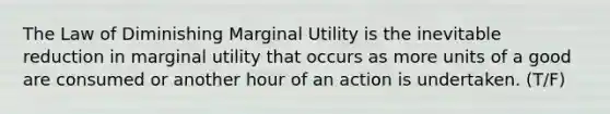 The Law of Diminishing Marginal Utility is the inevitable reduction in marginal utility that occurs as more units of a good are consumed or another hour of an action is undertaken. (T/F)