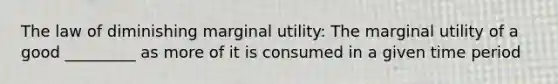 The law of diminishing marginal utility: The marginal utility of a good _________ as more of it is consumed in a given time period