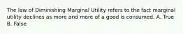 The law of Diminishing Marginal Utility refers to the fact marginal utility declines as more and more of a good is consumed. A. True B. False