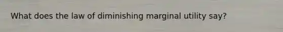 What does the law of diminishing marginal utility say?