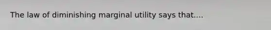 The law of diminishing marginal utility says that....