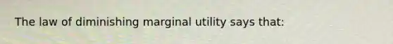 The law of diminishing marginal utility says that: