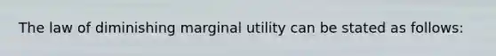 The law of diminishing marginal utility can be stated as follows: