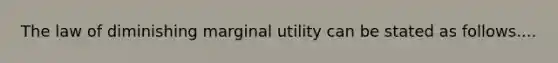 The law of diminishing marginal utility can be stated as follows....