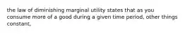 the law of diminishing marginal utility states that as you consume more of a good during a given time period, other things constant,