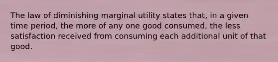 The law of diminishing marginal utility states​ that, in a given time​ period, the more of any one good​ consumed, the less satisfaction received from consuming each additional unit of that good.