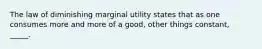 ​The law of diminishing marginal utility states that as one consumes more and more of a good, other things constant, _____.