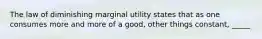 The law of diminishing marginal utility states that as one consumes more and more of a good, other things constant, _____