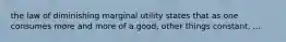 the law of diminishing marginal utility states that as one consumes more and more of a good, other things constant, ...