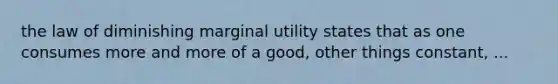 the law of diminishing marginal utility states that as one consumes more and more of a good, other things constant, ...