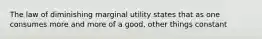 The law of diminishing marginal utility states that as one consumes more and more of a good, other things constant