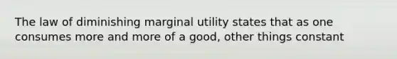 The law of diminishing marginal utility states that as one consumes more and more of a good, other things constant