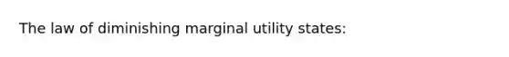 The law of diminishing marginal utility​ states: