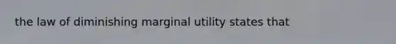 the law of diminishing marginal utility states that