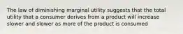 The law of diminishing marginal utility suggests that the total utility that a consumer derives from a product will increase slower and slower as more of the product is consumed