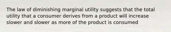 The law of diminishing marginal utility suggests that the total utility that a consumer derives from a product will increase slower and slower as more of the product is consumed