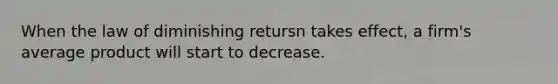 When the law of diminishing retursn takes effect, a firm's average product will start to decrease.