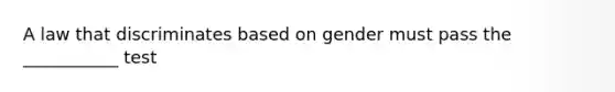 A law that discriminates based on gender must pass the ___________ test