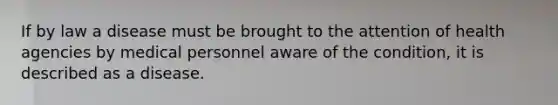 If by law a disease must be brought to the attention of health agencies by medical personnel aware of the condition, it is described as a disease.