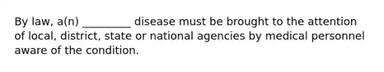 By law, a(n) _________ disease must be brought to the attention of local, district, state or national agencies by medical personnel aware of the condition.