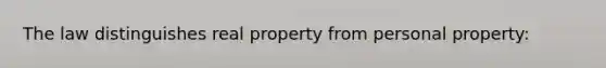 The law distinguishes real property from personal property: