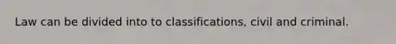 Law can be divided into to classifications, civil and criminal.