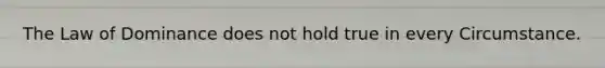The Law of Dominance does not hold true in every Circumstance.