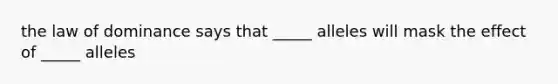 the law of dominance says that _____ alleles will mask the effect of _____ alleles