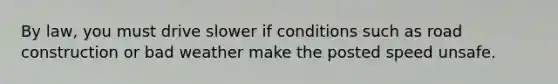 By law, you must drive slower if conditions such as road construction or bad weather make the posted speed unsafe.