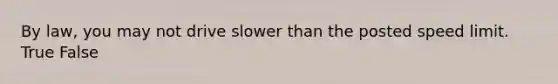 By law, you may not drive slower than the posted speed limit. True False