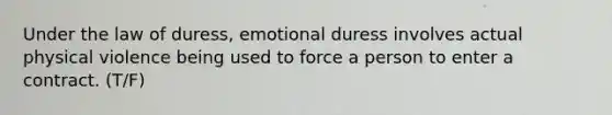 Under the law of duress, emotional duress involves actual physical violence being used to force a person to enter a contract. (T/F)