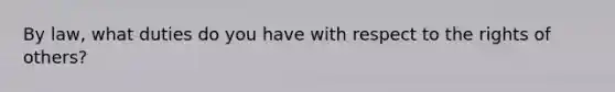 By law, what duties do you have with respect to the rights of others?