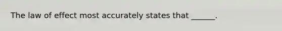 The law of effect most accurately states that ______.