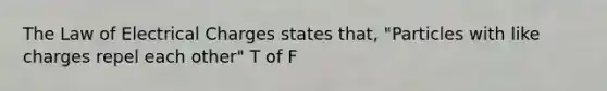 The Law of Electrical Charges states that, "Particles with like charges repel each other" T of F