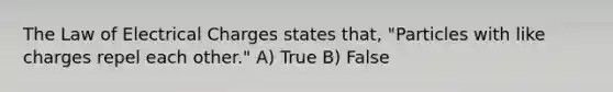 The Law of Electrical Charges states that, "Particles with like charges repel each other." A) True B) False