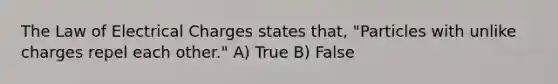 The Law of Electrical Charges states that, "Particles with unlike charges repel each other." A) True B) False