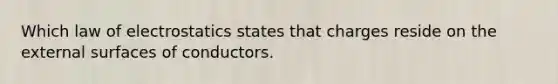 Which law of electrostatics states that charges reside on the external surfaces of conductors.