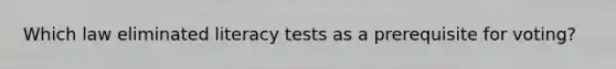 Which law eliminated literacy tests as a prerequisite for voting?